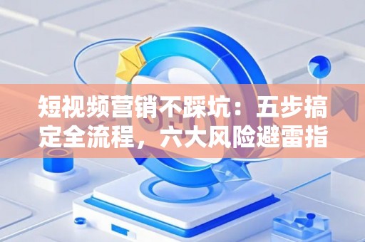 短视频营销不踩坑：五步搞定全流程，六大风险避雷指南