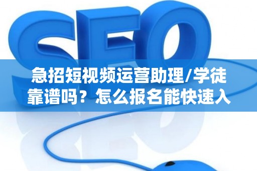 急招短视频运营助理/学徒靠谱吗？怎么报名能快速入职？